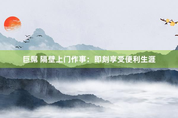 巨屌 隔壁上门作事：即刻享受便利生涯