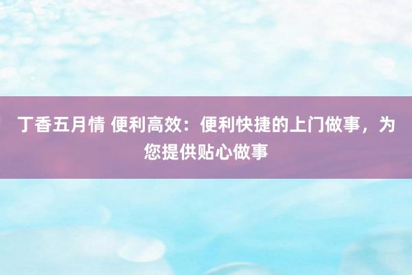 丁香五月情 便利高效：便利快捷的上门做事，为您提供贴心做事