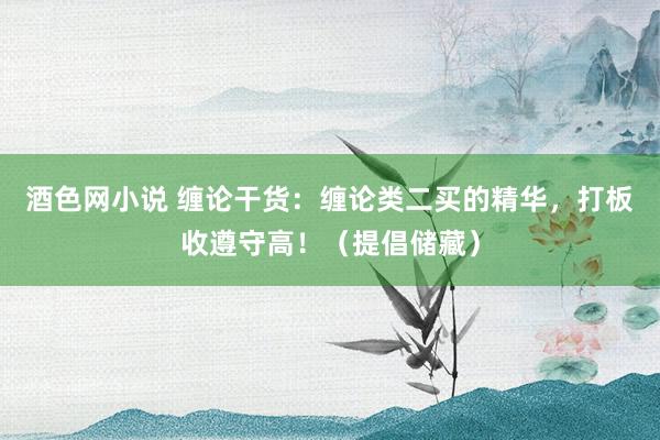 酒色网小说 缠论干货：缠论类二买的精华，打板收遵守高！（提倡储藏）