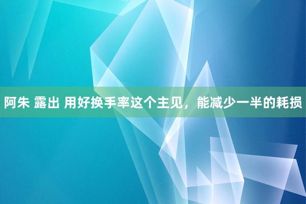 阿朱 露出 用好换手率这个主见，能减少一半的耗损