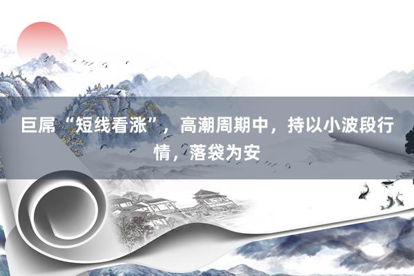 巨屌 “短线看涨”，高潮周期中，持以小波段行情，落袋为安