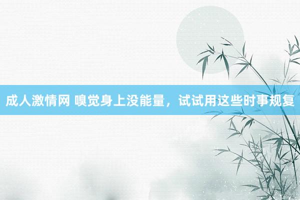 成人激情网 嗅觉身上没能量，试试用这些时事规复