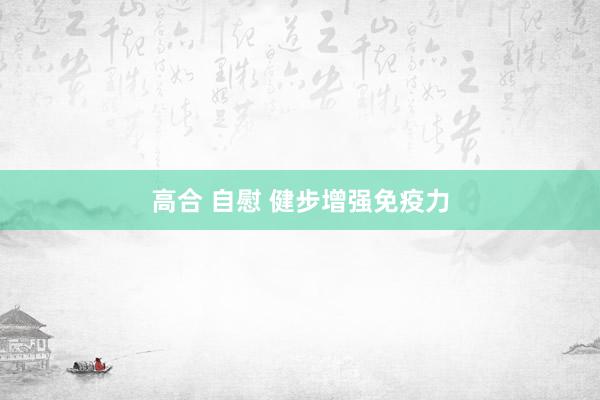 高合 自慰 健步增强免疫力