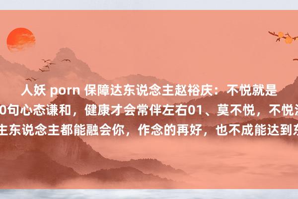 人妖 porn 保障达东说念主赵裕庆:不悦就是生病,生气就是玩命!10句心态谦和,健康才会常伴左右01、莫不悦,不悦没真理。不要盼望东说念主东说念主都能融会你,作念的再好,也不成能达到东说念主东说念主甘心,作念的再多,不一定东说念主东说念主都说好。你不悦,...