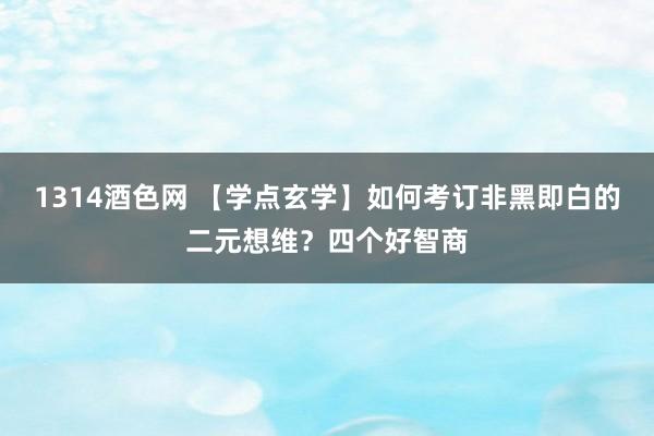 1314酒色网 【学点玄学】如何考订非黑即白的二元想维？四个好智商
