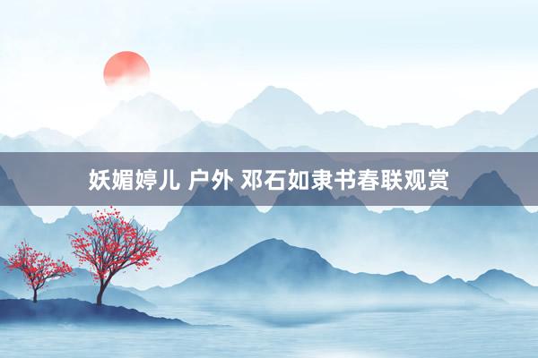 妖媚婷儿 户外 邓石如隶书春联观赏