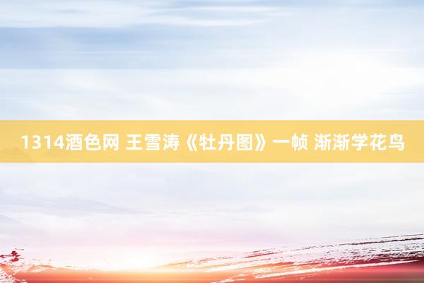1314酒色网 王雪涛《牡丹图》一帧 渐渐学花鸟