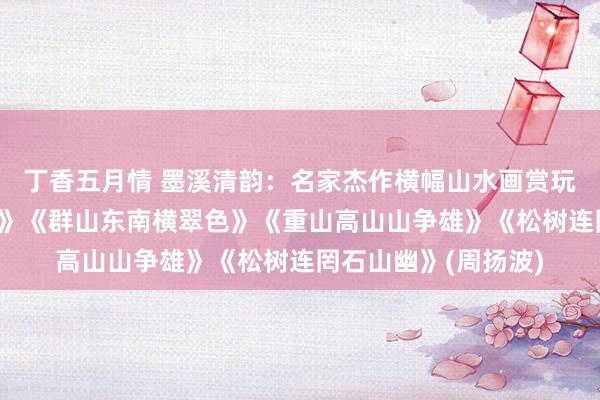 丁香五月情 墨溪清韵：名家杰作横幅山水画赏玩:《独坐空山万愿忘》《群山东南横翠色》《重山高山山争雄》《松树连罔石山幽》(周扬波)