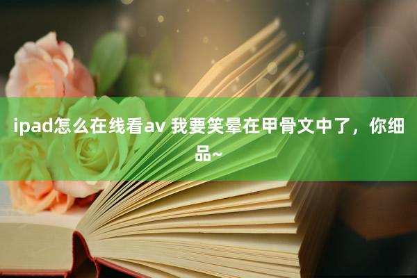 ipad怎么在线看av 我要笑晕在甲骨文中了，你细品~