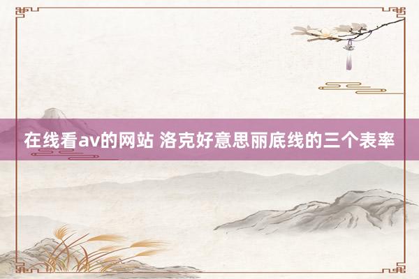 在线看av的网站 洛克好意思丽底线的三个表率