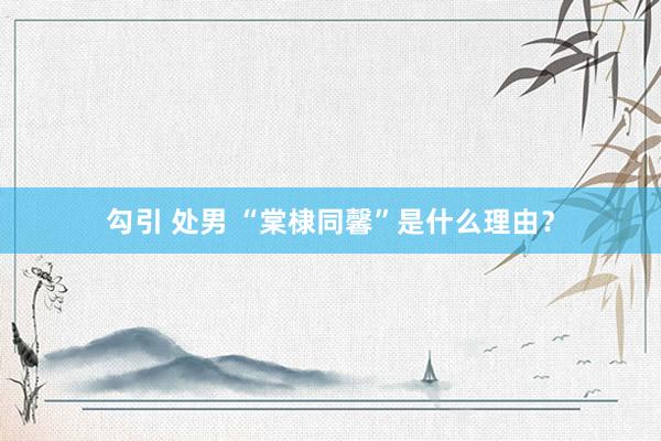 勾引 处男 “棠棣同馨”是什么理由？