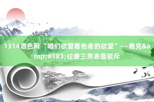 1314酒色网 “咱们欲望着他者的欲望”——雅克&#183;拉康三界表面驳斥
