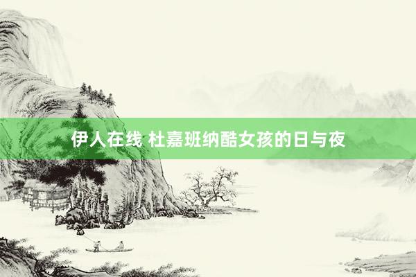 伊人在线 杜嘉班纳酷女孩的日与夜