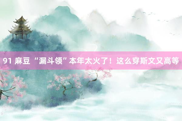 91 麻豆 “漏斗领”本年太火了！这么穿斯文又高等