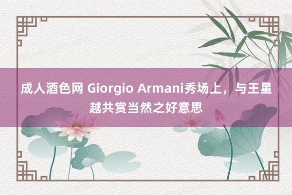 成人酒色网 Giorgio Armani秀场上，与王星越共赏当然之好意思