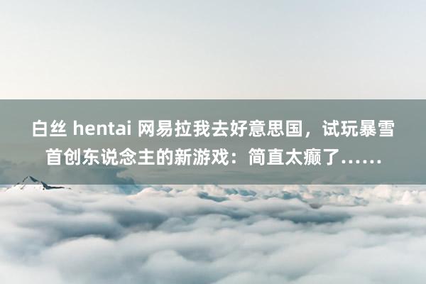 白丝 hentai 网易拉我去好意思国，试玩暴雪首创东说念主的新游戏：简直太癫了……